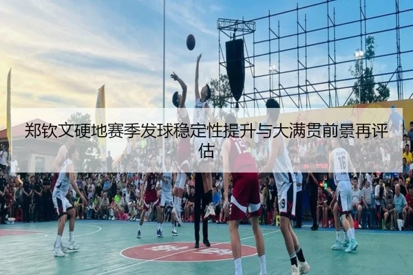 郑钦文硬地赛季发球稳定性提升与大满贯前景再评估