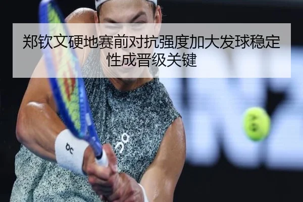 郑钦文硬地赛前对抗强度加大发球稳定性成晋级关键